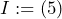 I := (5)