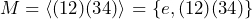 M=\langle(12)(34)\rangle=\{e,(12)(34)\}