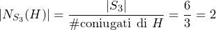 |N_{S_3}(H)| = \dfrac{|S_3|}{\# \text{coniugati di } H} = \dfrac{6}{3} = 2