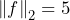 \left\|f \right\|_2=5