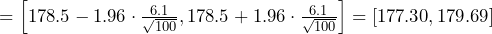 =\left [178.5-1.96\cdot \frac{6.1}{\sqrt{100}},178.5+1.96\cdot \frac{6.1}{\sqrt{100}} \right ]=\left [ 177.30,179.69 \right ]