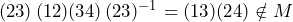 (23)\,(12)(34)\,(23)^{-1} = (13)(24)\notin M