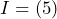 I = (5)