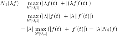 \begin{align*}         N_4(\lambda f) &= \max_{t \in [0,1]} (|\lambda f(t)| + |(\lambda f)'(t)|) \\                        &= \max_{t \in [0,1]} (|\lambda||f(t)| + |\lambda||f'(t)|) \\                        &= |\lambda| \max_{t \in [0,1]} (|f(t)| + |f'(t)|) = |\lambda| N_4(f) \end{align*}