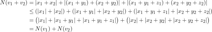  \begin{align*} N(v_1+v_2) &= |x_1+x_2| + |(x_1+y_1) + (x_2+y_2)| + |(x_1+y_1+z_1) + (x_2+y_2+z_2)| \\ &\le (|x_1|+|x_2|) + (|x_1+y_1|+|x_2+y_2|) + (|x_1+y_1+z_1|+|x_2+y_2+z_2|) \\ &= \big(|x_1| + |x_1+y_1| + |x_1+y_1+z_1|\big) + \big(|x_2| + |x_2+y_2| + |x_2+y_2+z_2|\big) \\ &= N(v_1) + N(v_2) \end{align*} 