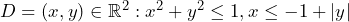 D = {(x,y) \in \mathbb{R}^2 : x^2+y^2 \le 1, x \le -1+|y|}