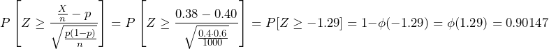 \[P\left [ Z\ge \frac{\frac{X}{n}-p}{\sqrt{\frac{p(1-p)}{n}}} \right ]=P\left[Z\ge\frac{0.38-0.40}{\sqrt{\frac{0.4\cdot 0.6}{1000}}}\right]=P[Z\ge-1.29]=1-\phi(-1.29)=\phi(1.29)=0.90147\]