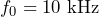 f_0=10 \ \mathrm{kHz}
