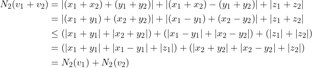 \begin{align*} N_2(v_1+v_2) &= |(x_1+x_2)+(y_1+y_2)| + |(x_1+x_2)-(y_1+y_2)| + |z_1+z_2| \\ &= |(x_1+y_1)+(x_2+y_2)| + |(x_1-y_1)+(x_2-y_2)| + |z_1+z_2| \\ &\le (|x_1+y_1|+|x_2+y_2|) + (|x_1-y_1|+|x_2-y_2|) + (|z_1|+|z_2|) \\ &= (|x_1+y_1|+|x_1-y_1|+|z_1|) + (|x_2+y_2|+|x_2-y_2|+|z_2|) \\ &= N_2(v_1) + N_2(v_2) \end{align*}